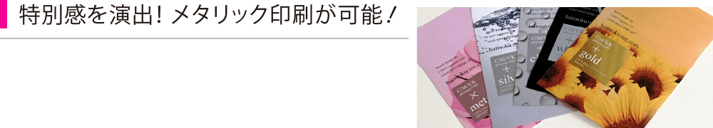 特別感を演出　メタリック印刷が可能